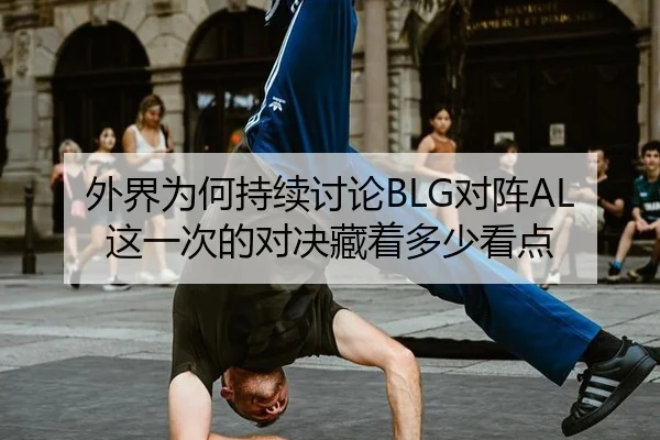 外界为何持续讨论BLG对阵AL 这一次的对决藏着多少看点