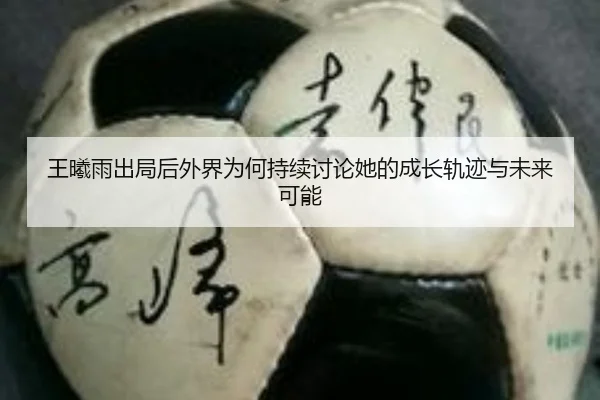 王曦雨出局后外界为何持续讨论她的成长轨迹与未来可能